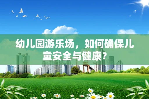 幼儿园游乐场，如何确保儿童安全与健康？