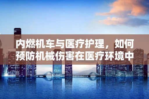 内燃机车与医疗护理，如何预防机械伤害在医疗环境中的应用？