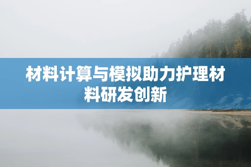 材料计算与模拟助力护理材料研发创新