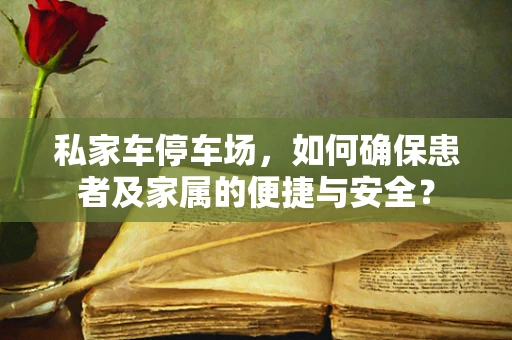 私家车停车场，如何确保患者及家属的便捷与安全？