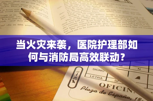 当火灾来袭，医院护理部如何与消防局高效联动？
