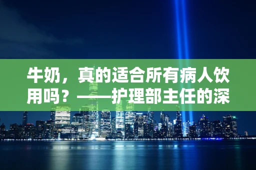 牛奶，真的适合所有病人饮用吗？——护理部主任的深度解析