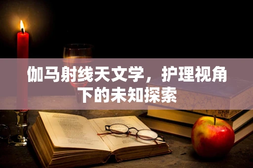 伽马射线天文学，护理视角下的未知探索