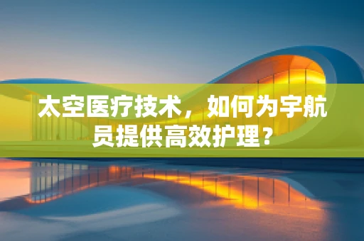 太空医疗技术，如何为宇航员提供高效护理？