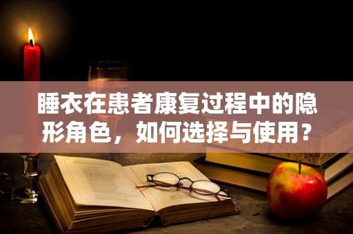 睡衣在患者康复过程中的隐形角色，如何选择与使用？