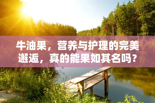 牛油果，营养与护理的完美邂逅，真的能果如其名吗？