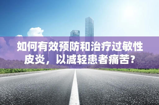 如何有效预防和治疗过敏性皮炎，以减轻患者痛苦？