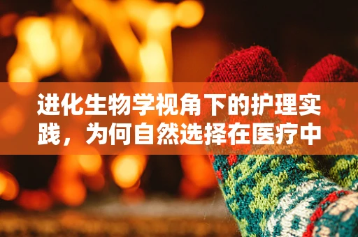 进化生物学视角下的护理实践，为何自然选择在医疗中同样重要？