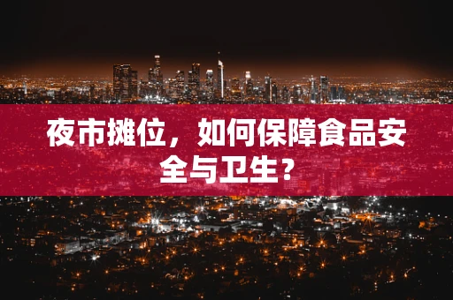 夜市摊位，如何保障食品安全与卫生？