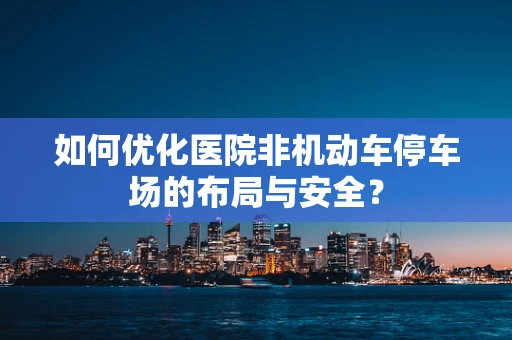 如何优化医院非机动车停车场的布局与安全？