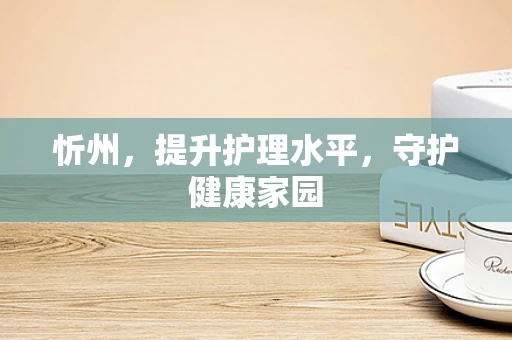 忻州，提升护理水平，守护健康家园