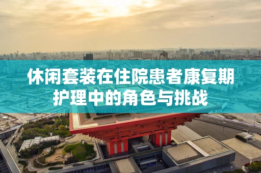 休闲套装在住院患者康复期护理中的角色与挑战