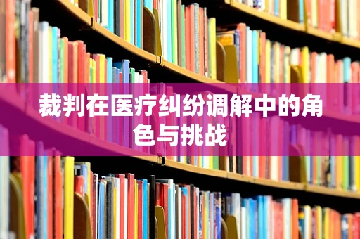 裁判在医疗纠纷调解中的角色与挑战