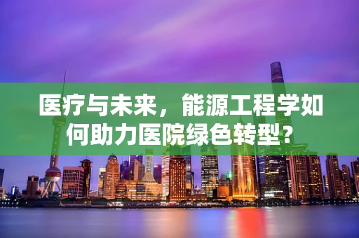 医疗与未来，能源工程学如何助力医院绿色转型？