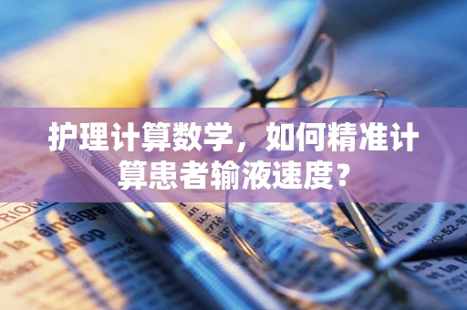 护理计算数学，如何精准计算患者输液速度？
