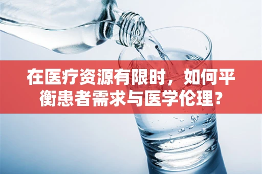 在医疗资源有限时，如何平衡患者需求与医学伦理？