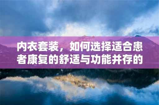 内衣套装，如何选择适合患者康复的舒适与功能并存的款式？