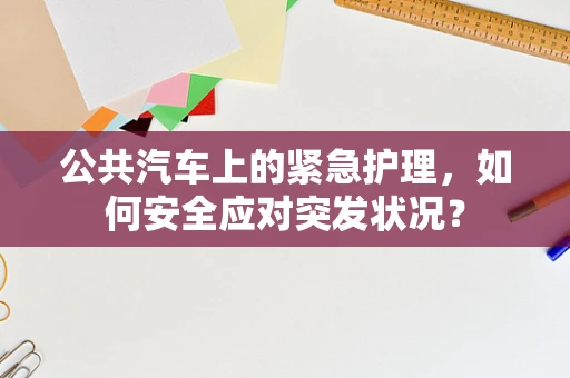 公共汽车上的紧急护理，如何安全应对突发状况？