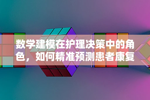 数学建模在护理决策中的角色，如何精准预测患者康复路径？