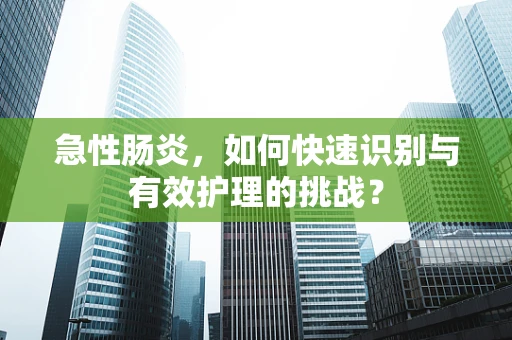 急性肠炎，如何快速识别与有效护理的挑战？