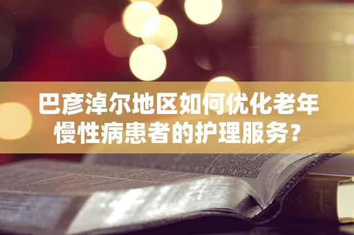 巴彦淖尔地区如何优化老年慢性病患者的护理服务？
