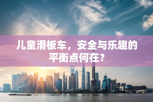儿童滑板车，安全与乐趣的平衡点何在？