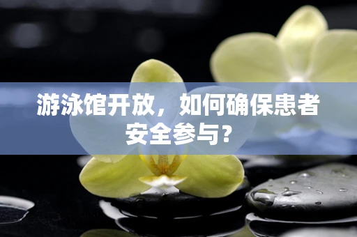 游泳馆开放，如何确保患者安全参与？