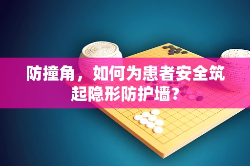 防撞角，如何为患者安全筑起隐形防护墙？