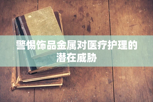 警惕饰品金属对医疗护理的潜在威胁