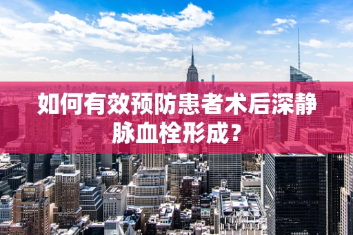 如何有效预防患者术后深静脉血栓形成？