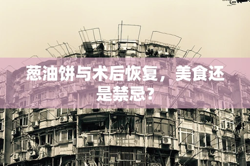 葱油饼与术后恢复，美食还是禁忌？