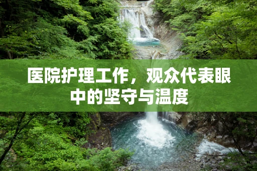医院护理工作，观众代表眼中的坚守与温度
