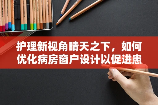护理新视角晴天之下，如何优化病房窗户设计以促进患者康复？