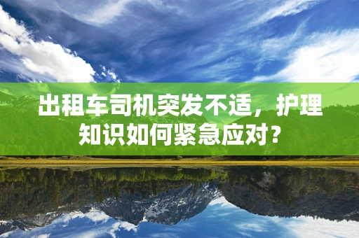 出租车司机突发不适，护理知识如何紧急应对？