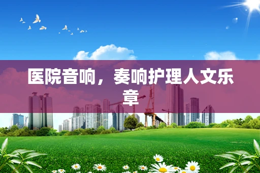 医院音响，奏响护理人文乐章