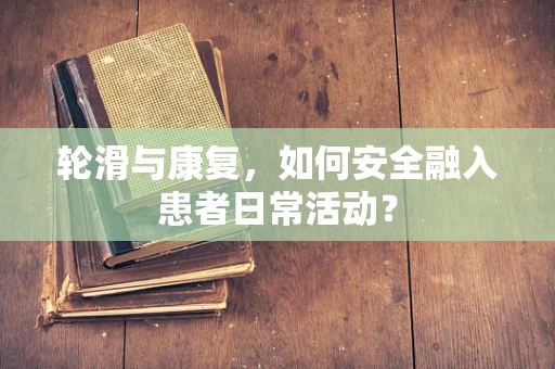 轮滑与康复，如何安全融入患者日常活动？
