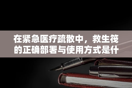 在紧急医疗疏散中，救生筏的正确部署与使用方式是什么？