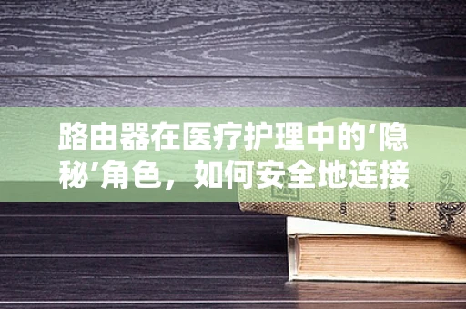 路由器在医疗护理中的‘隐秘’角色，如何安全地连接智能护理设备？