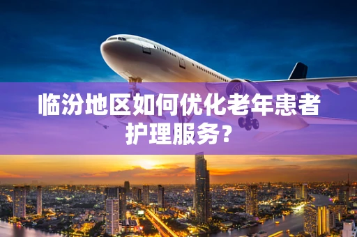 临汾地区如何优化老年患者护理服务？