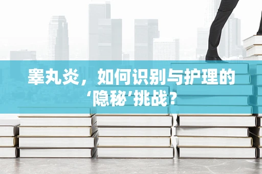 睾丸炎，如何识别与护理的‘隐秘’挑战？