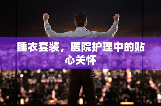 睡衣套装，医院护理中的贴心关怀