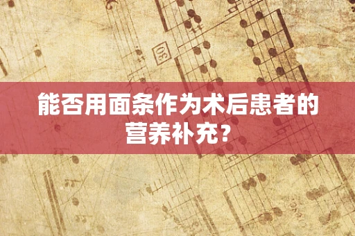 能否用面条作为术后患者的营养补充？