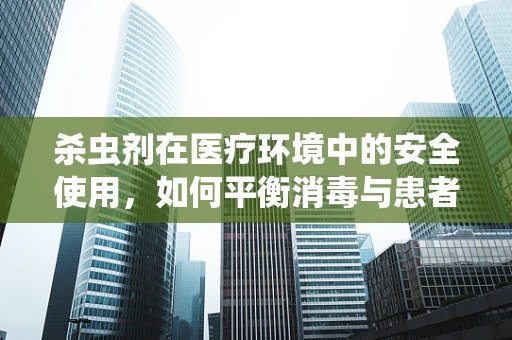 杀虫剂在医疗环境中的安全使用，如何平衡消毒与患者健康？