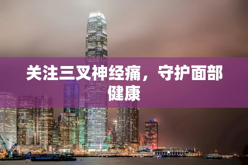 关注三叉神经痛，守护面部健康