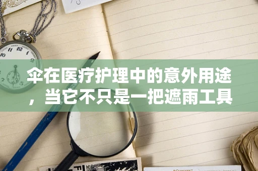 伞在医疗护理中的意外用途，当它不只是一把遮雨工具？