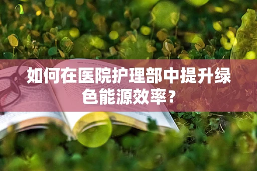 如何在医院护理部中提升绿色能源效率？