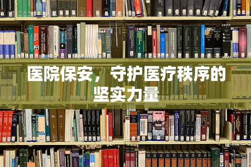 医院保安，守护医疗秩序的坚实力量
