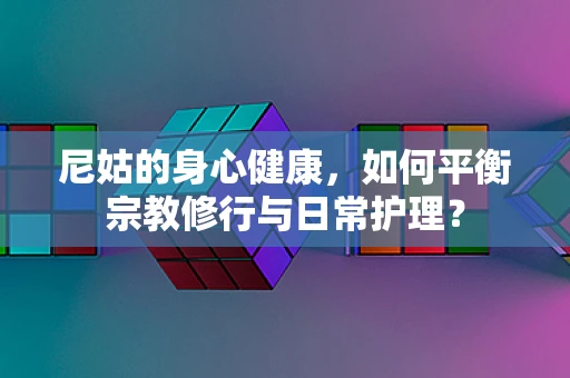 尼姑的身心健康，如何平衡宗教修行与日常护理？