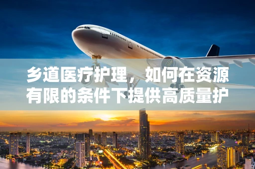 乡道医疗护理，如何在资源有限的条件下提供高质量护理服务？