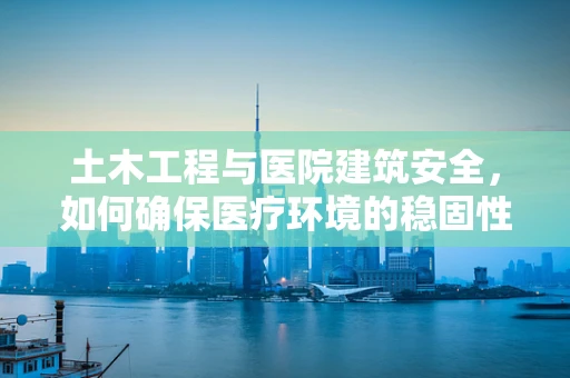 土木工程与医院建筑安全，如何确保医疗环境的稳固性？